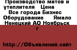 	Производство матов и утеплителя › Цена ­ 100 - Все города Бизнес » Оборудование   . Ямало-Ненецкий АО,Ноябрьск г.